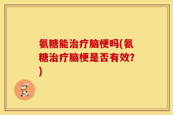 氨糖能脑梗吗(氨糖脑梗是否有效?) 氨糖能脑梗吗(氨糖脑梗是否有效?)