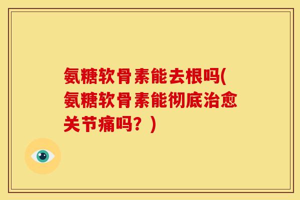 氨糖软骨素能去根吗(氨糖软骨素能彻底愈关节痛吗？)