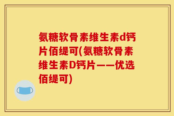 氨糖软骨素维生素d钙片佰缇可(氨糖软骨素维生素D钙片——优选佰缇可) 氨糖软骨素维生素d钙片佰缇可(氨糖软骨素维生素D钙片——优选佰缇可)