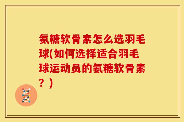 氨糖软骨素怎么选羽毛球(如何选择适合羽毛球运动员的氨糖软骨素？)