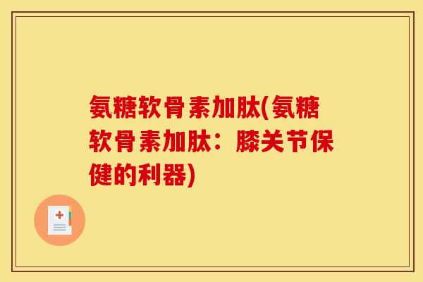 氨糖软骨素加肽(氨糖软骨素加肽:膝关节保健的利器) 氨糖软骨素加肽(氨糖软骨素加肽:膝关节保健的利器)