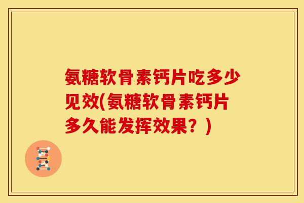 氨糖软骨素钙片吃多少见效(氨糖软骨素钙片多久能发挥效果?) 氨糖软骨素钙片吃多少见效(氨糖软骨素钙片多久能发挥效果?)