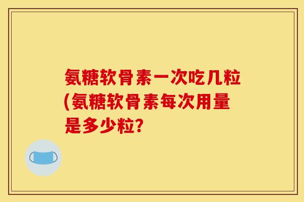 氨糖软骨素一次吃几粒(氨糖软骨素每次用量是多少粒？