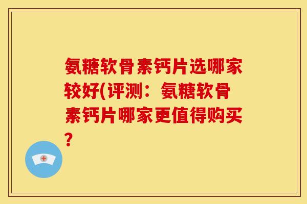 氨糖软骨素钙片选哪家较好(评测:氨糖软骨素钙片哪家更值得购买? 氨糖软骨素钙片选哪家较好(评测:氨糖软骨素钙片哪家更值得购买?