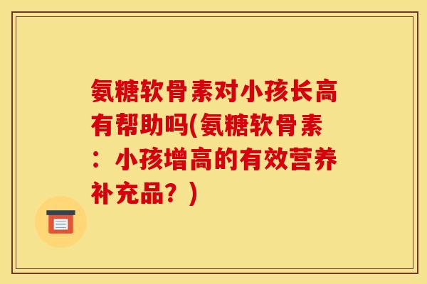 氨糖软骨素对小孩长高有帮助吗(氨糖软骨素：小孩增高的有效营养补充品？)