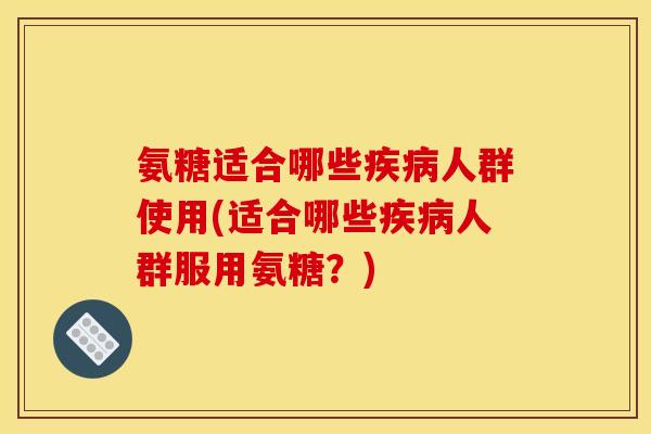 氨糖适合哪些人群使用(适合哪些人群服用氨糖？)