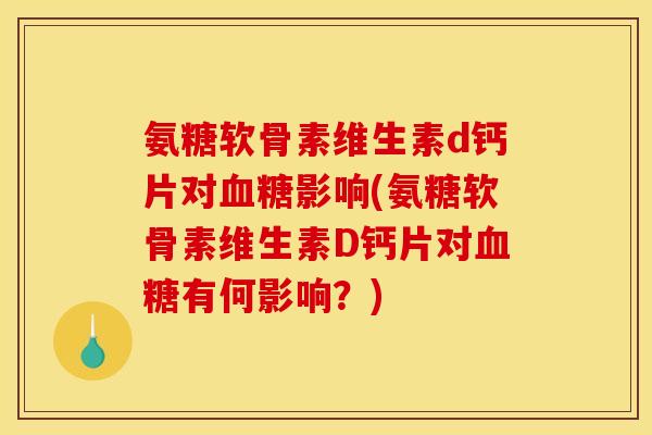 氨糖软骨素维生素d钙片对影响(氨糖软骨素维生素D钙片对有何影响？)