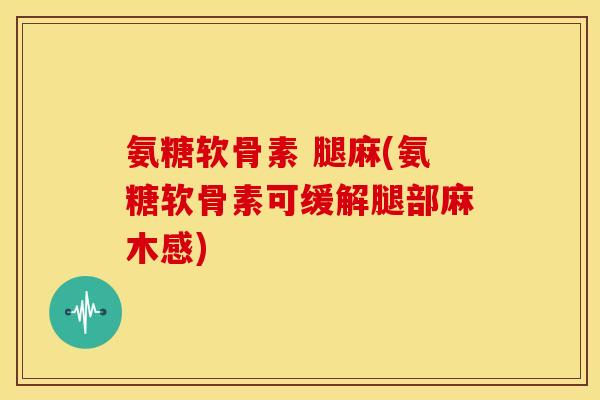 氨糖软骨素 腿麻(氨糖软骨素可缓解腿部麻木感) 氨糖软骨素 腿麻(氨糖软骨素可缓解腿部麻木感)