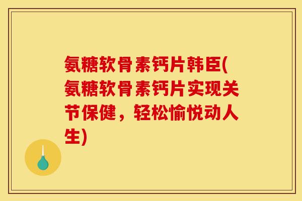 氨糖软骨素钙片韩臣(氨糖软骨素钙片实现关节保健,轻松愉悦动人生) 氨糖软骨素钙片韩臣(氨糖软骨素钙片实现关节保健,轻松愉悦动人生)