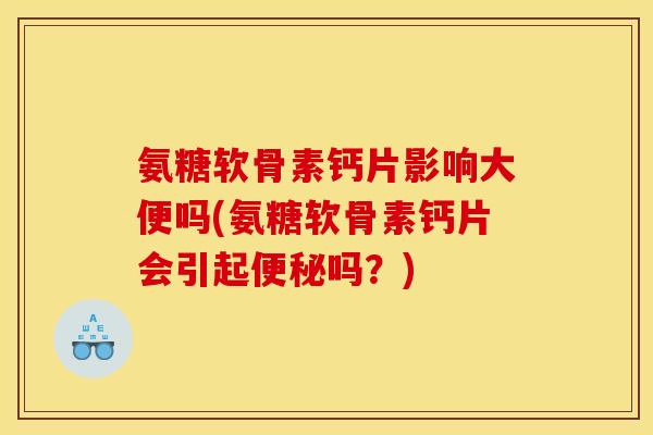 氨糖软骨素钙片影响大便吗(氨糖软骨素钙片会引起吗?) 氨糖软骨素钙片影响大便吗(氨糖软骨素钙片会引起吗?)