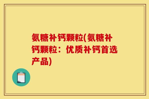 氨糖补钙颗粒(氨糖补钙颗粒:优质补钙首选产品) 氨糖补钙颗粒(氨糖补钙颗粒:优质补钙首选产品)