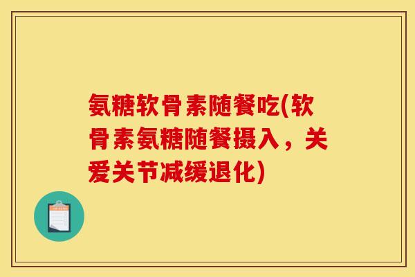 氨糖软骨素随餐吃(软骨素氨糖随餐摄入，关爱关节减缓退化)