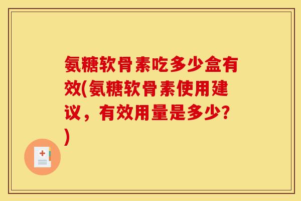 氨糖软骨素吃多少盒有效(氨糖软骨素使用建议,有效用量是多少?) 氨糖软骨素吃多少盒有效(氨糖软骨素使用建议,有效用量是多少?)
