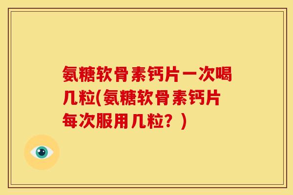 氨糖软骨素钙片一次喝几粒(氨糖软骨素钙片每次服用几粒?) 氨糖软骨素钙片一次喝几粒(氨糖软骨素钙片每次服用几粒?)