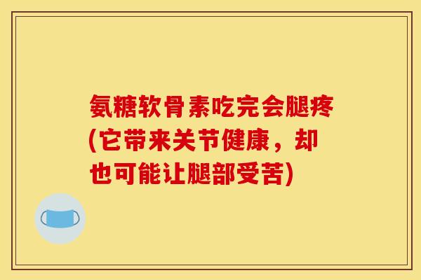 氨糖软骨素吃完会腿疼(它带来关节健康,却也可能让腿部受苦) 氨糖软骨素吃完会腿疼(它带来关节健康,却也可能让腿部受苦)