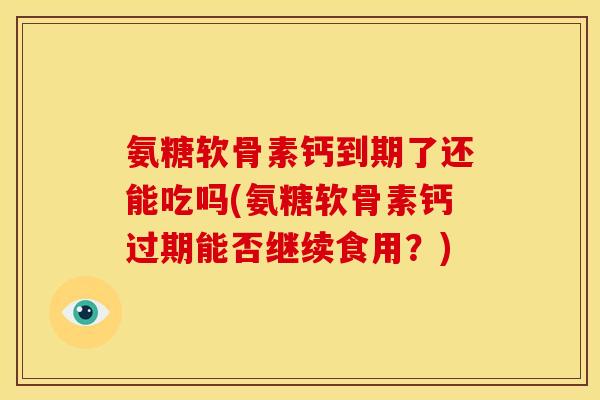 氨糖软骨素钙到期了还能吃吗(氨糖软骨素钙过期能否继续食用?) 氨糖软骨素钙到期了还能吃吗(氨糖软骨素钙过期能否继续食用?)