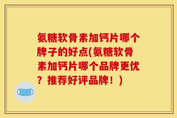 氨糖软骨素加钙片哪个牌子的好点(氨糖软骨素加钙片哪个品牌更优？推荐好评品牌！)