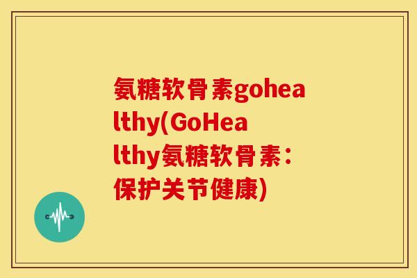 氨糖软骨素gohealthy(GoHealthy氨糖软骨素：保护关节健康)
