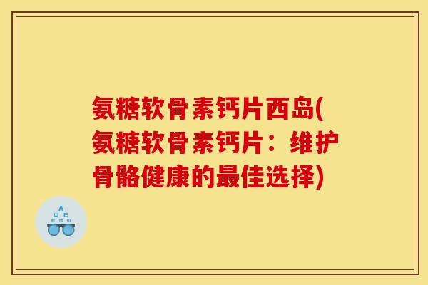氨糖软骨素钙片西岛(氨糖软骨素钙片:维护骨骼健康的佳选择) 氨糖软骨素钙片西岛(氨糖软骨素钙片:维护骨骼健康的佳选择)