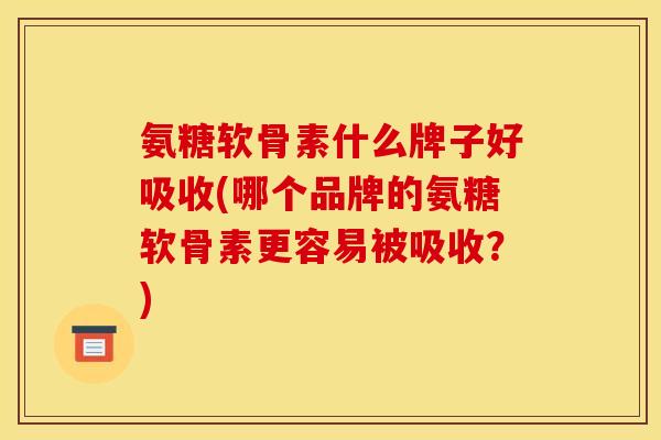 氨糖软骨素什么牌子好吸收(哪个品牌的氨糖软骨素更容易被吸收？)