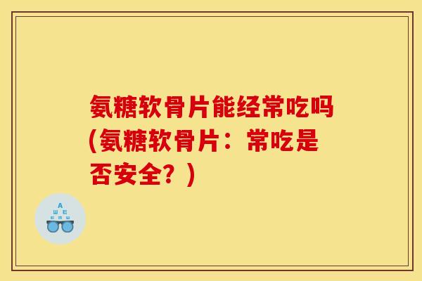 氨糖软骨片能经常吃吗(氨糖软骨片：常吃是否安全？)