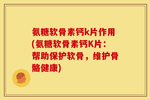氨糖软骨素钙k片作用(氨糖软骨素钙K片:帮助保护软骨,维护骨骼健康) 氨糖软骨素钙k片作用(氨糖软骨素钙K片:帮助保护软骨,维护骨骼健康)