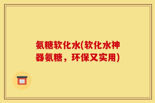 氨糖软化水(软化水神器氨糖,环保又实用) 氨糖软化水(软化水神器氨糖,环保又实用)