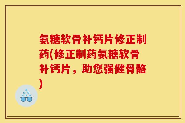 氨糖软骨补钙片修正制药(修正制药氨糖软骨补钙片,助您强健骨骼) 氨糖软骨补钙片修正制药(修正制药氨糖软骨补钙片,助您强健骨骼)
