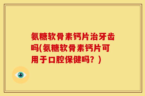 氨糖软骨素钙片牙齿吗(氨糖软骨素钙片可用于口腔保健吗?) 氨糖软骨素钙片牙齿吗(氨糖软骨素钙片可用于口腔保健吗?)