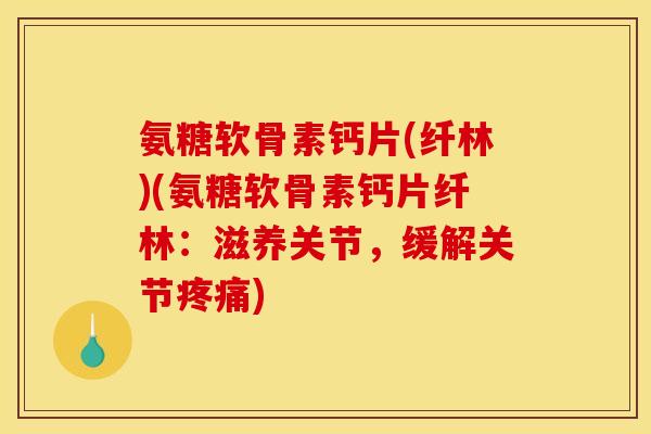 氨糖软骨素钙片(纤林)(氨糖软骨素钙片纤林:滋养关节,缓解关节) 氨糖软骨素钙片(纤林)(氨糖软骨素钙片纤林:滋养关节,缓解关节)