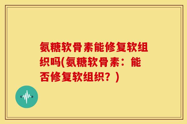 氨糖软骨素能修复软组织吗(氨糖软骨素：能否修复软组织？)