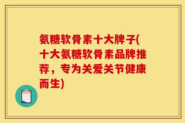 氨糖软骨素十大牌子(十大氨糖软骨素品牌推荐,专为关爱关节健康而生) 氨糖软骨素十大牌子(十大氨糖软骨素品牌推荐,专为关爱关节健康而生)