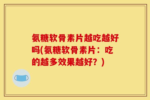 氨糖软骨素片越吃越好吗(氨糖软骨素片：吃的越多效果越好？)