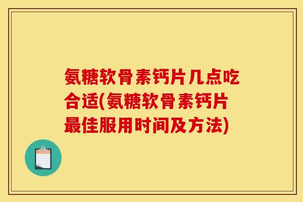 氨糖软骨素钙片几点吃合适(氨糖软骨素钙片佳服用时间及方法)