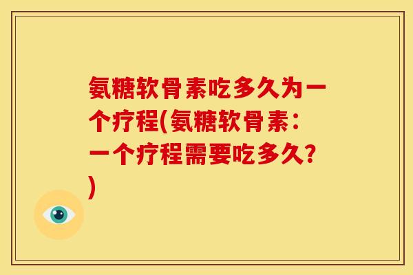氨糖软骨素吃多久为一个疗程(氨糖软骨素：一个疗程需要吃多久？)