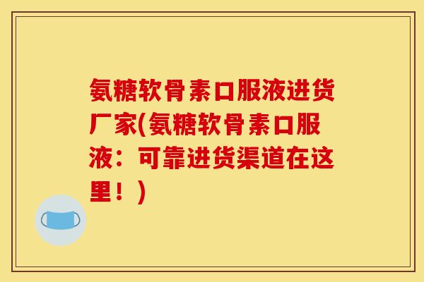 氨糖软骨素口服液进货厂家(氨糖软骨素口服液:可靠进货渠道在这里!) 氨糖软骨素口服液进货厂家(氨糖软骨素口服液:可靠进货渠道在这里!)