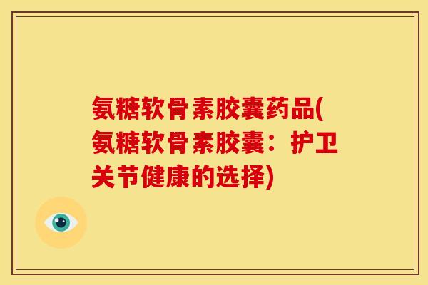 氨糖软骨素胶囊药品(氨糖软骨素胶囊：护卫关节健康的选择)