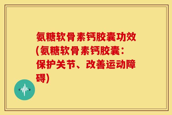 氨糖软骨素钙胶囊功效(氨糖软骨素钙胶囊:保护关节、改善运动障碍) 氨糖软骨素钙胶囊功效(氨糖软骨素钙胶囊:保护关节、改善运动障碍)