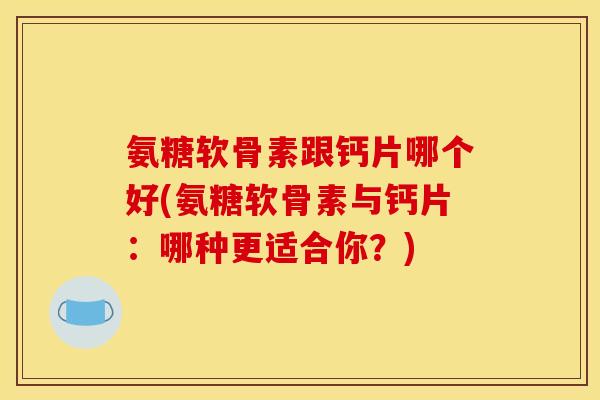 氨糖软骨素跟钙片哪个好(氨糖软骨素与钙片：哪种更适合你？)