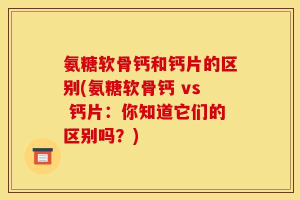 氨糖软骨钙和钙片的区别(氨糖软骨钙 vs 钙片：你知道它们的区别吗？)
