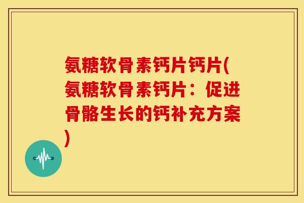 氨糖软骨素钙片钙片(氨糖软骨素钙片:促进骨骼生长的钙补充方案) 氨糖软骨素钙片钙片(氨糖软骨素钙片:促进骨骼生长的钙补充方案)