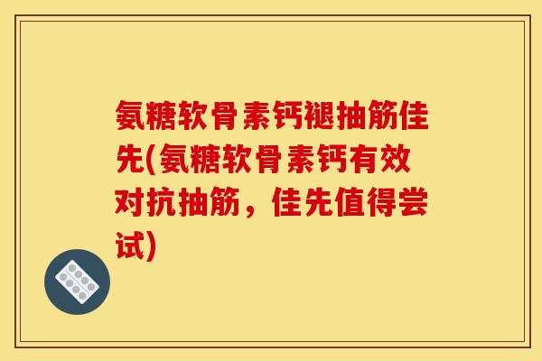 氨糖软骨素钙褪抽筋佳先(氨糖软骨素钙有效对抗抽筋，佳先值得尝试)