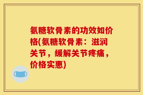 氨糖软骨素的功效如价格(氨糖软骨素：滋润关节，缓解关节，价格实惠)