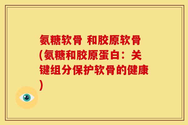 氨糖软骨 和胶原软骨(氨糖和胶原蛋白：关键组分保护软骨的健康)