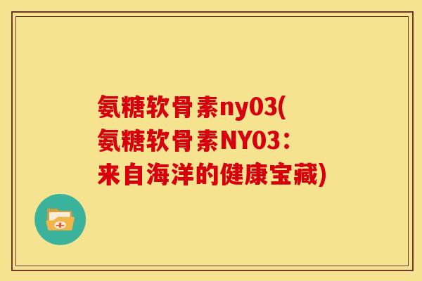 氨糖软骨素ny03(氨糖软骨素NY03:来自海洋的健康宝藏) 氨糖软骨素ny03(氨糖软骨素NY03:来自海洋的健康宝藏)