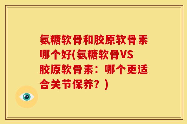 氨糖软骨和胶原软骨素哪个好(氨糖软骨VS胶原软骨素：哪个更适合关节保养？)