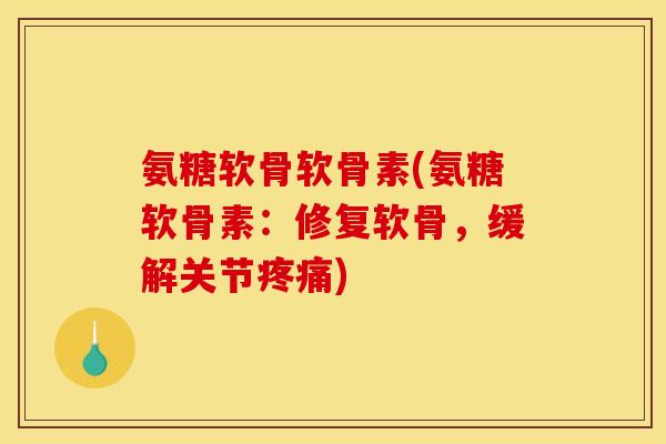 氨糖软骨软骨素(氨糖软骨素:修复软骨,缓解关节) 氨糖软骨软骨素(氨糖软骨素:修复软骨,缓解关节)