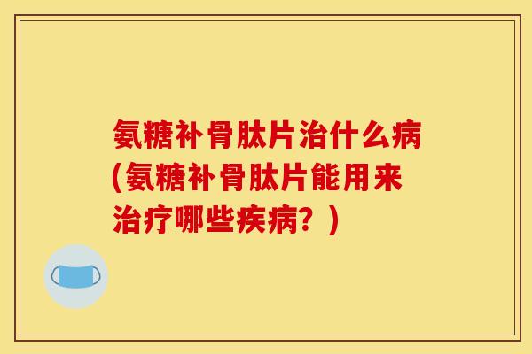 氨糖补骨肽片什么(氨糖补骨肽片能用来哪些?) 氨糖补骨肽片什么(氨糖补骨肽片能用来哪些?)