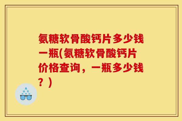 氨糖软骨酸钙片多少钱一瓶(氨糖软骨酸钙片价格查询,一瓶多少钱?) 氨糖软骨酸钙片多少钱一瓶(氨糖软骨酸钙片价格查询,一瓶多少钱?)