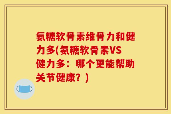 氨糖软骨素维骨力和健力多(氨糖软骨素VS健力多:哪个更能帮助关节健康?) 氨糖软骨素维骨力和健力多(氨糖软骨素VS健力多:哪个更能帮助关节健康?)